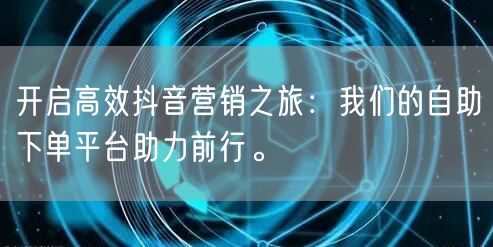 开启高效抖音营销之旅：我们的自助下单平台助力前行。
