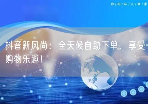 抖音新风尚:全天候自助下单,享受购物乐趣!