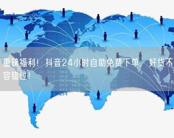 重磅福利!抖音24小时自助免费下单,好货不容错过!