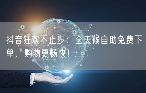 抖音狂欢不止步:全天候自助免费下单,购物更畅快!