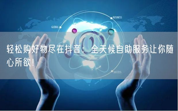 轻松购好物尽在抖音:全天候自助服务让你随心所欲!