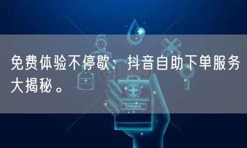 免费体验不停歇:抖音自助下单服务大揭秘。