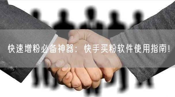 快速增粉必备神器:快手买粉软件使用指南!