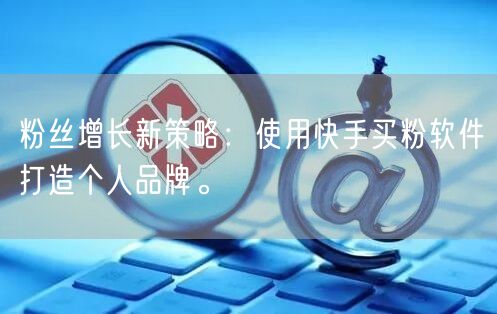 粉丝增长新策略：使用快手买粉软件打造个人品牌。