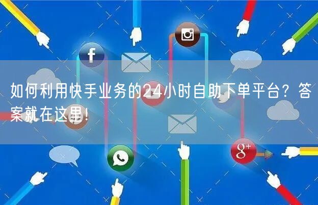 如何利用快手业务的24小时自助下单平台？答案就在这里！