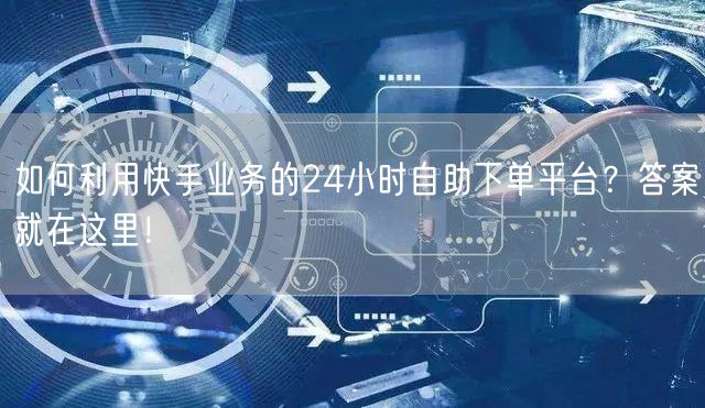 如何利用快手业务的24小时自助下单平台?答案就在这里!