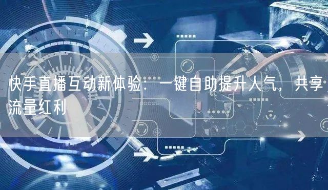 快手直播互动新体验:一键自助提升人气,共享流量红利