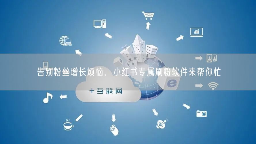 告别粉丝增长烦恼，小红书专属刷粉软件来帮你忙