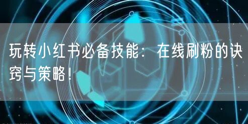 玩转小红书必备技能:在线刷粉的诀窍与策略!