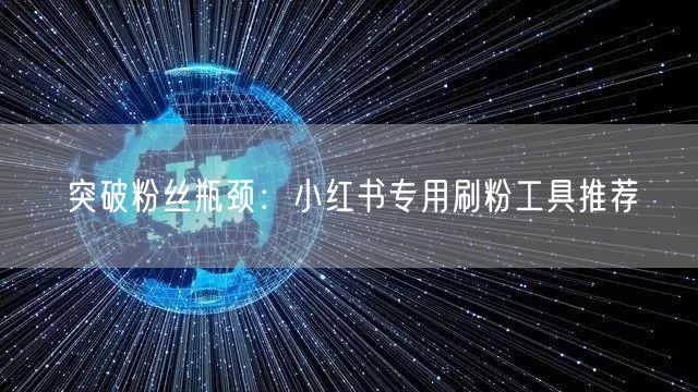 突破粉丝瓶颈：小红书专用刷粉工具推荐