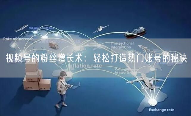 视频号的粉丝增长术：轻松打造热门账号的秘诀