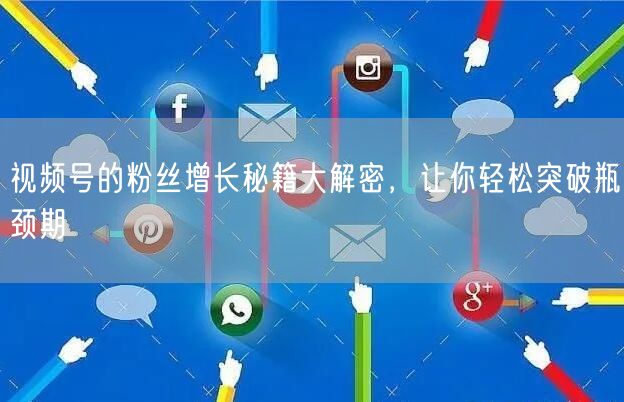 视频号的粉丝增长秘籍大解密,让你轻松突破瓶颈期