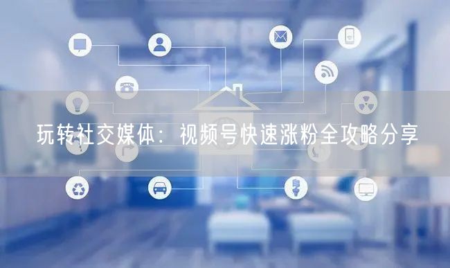 玩转社交媒体:视频号快速涨粉全攻略分享