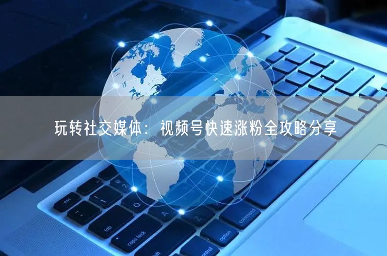 玩转社交媒体:视频号快速涨粉全攻略分享