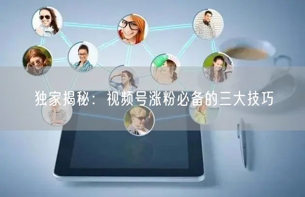 独家揭秘:视频号涨粉必备的三大技巧