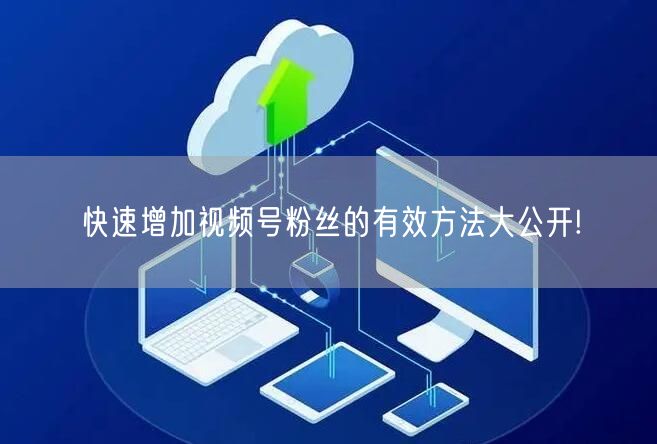 快速增加视频号粉丝的有效方法大公开!
