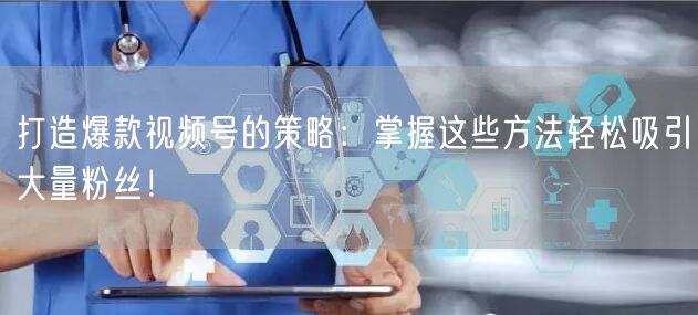 打造爆款视频号的策略：掌握这些方法轻松吸引大量粉丝！