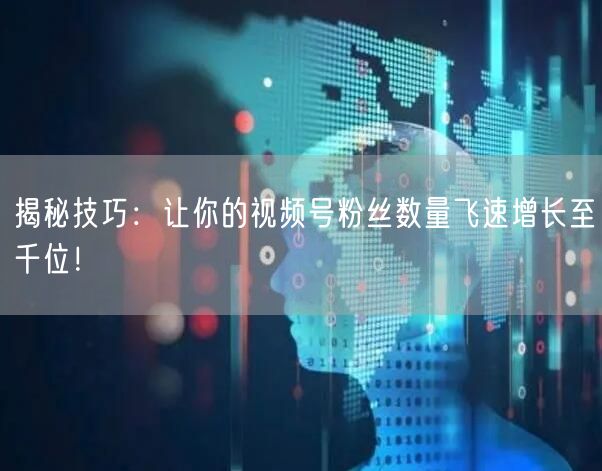 揭秘技巧：让你的视频号粉丝数量飞速增长至千位！