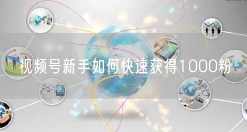 视频号新手如何快速获得1000粉