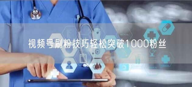 视频号刷粉技巧轻松突破1000粉丝