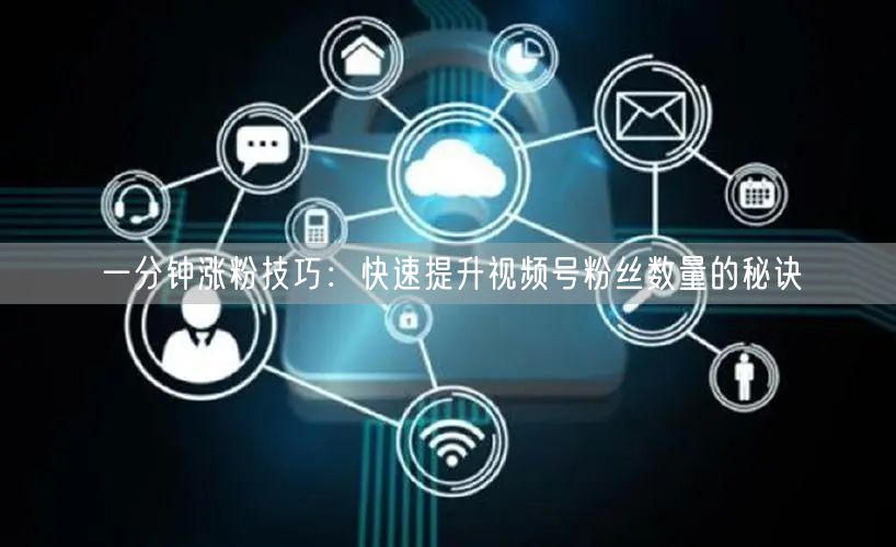 一分钟涨粉技巧：快速提升视频号粉丝数量的秘诀