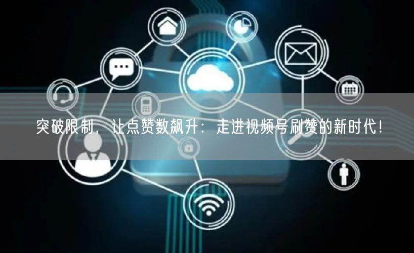突破限制,让点赞数飙升:走进视频号刷赞的新时代!