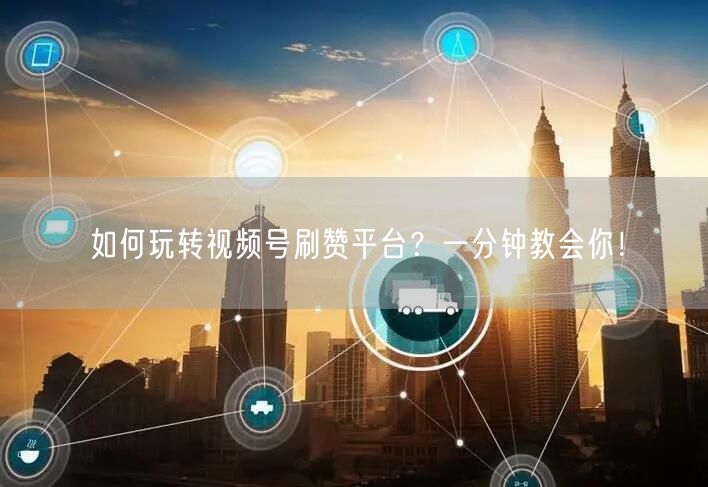 如何玩转视频号刷赞平台?一分钟教会你!