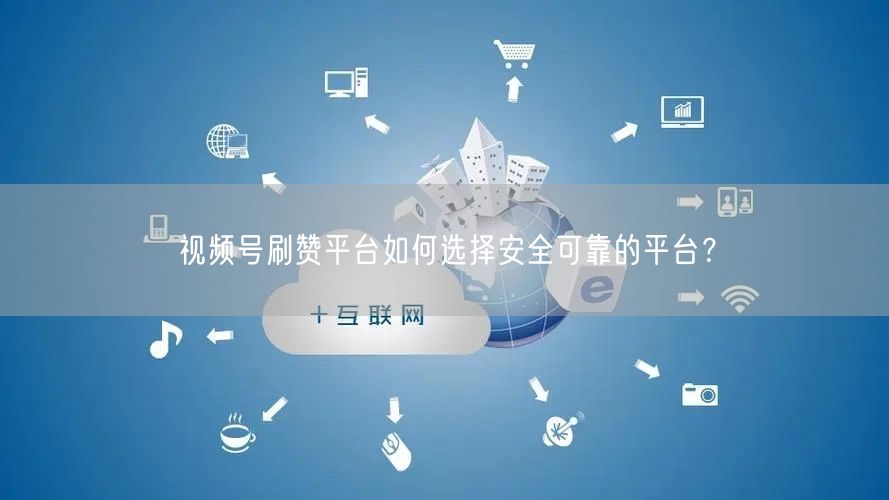 视频号刷赞平台如何选择安全可靠的平台？