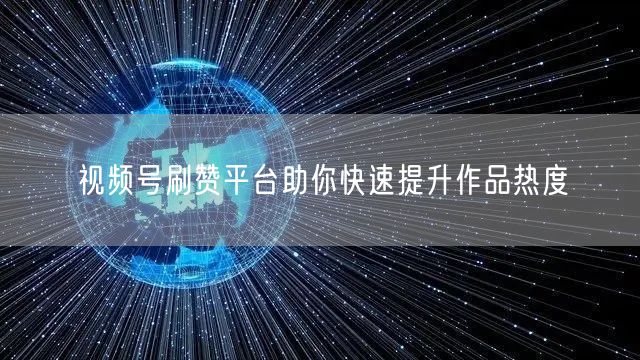 视频号刷赞平台助你快速提升作品热度
