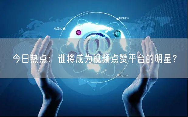 今日热点：谁将成为视频点赞平台的明星？