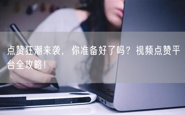 点赞狂潮来袭，你准备好了吗？视频点赞平台全攻略！