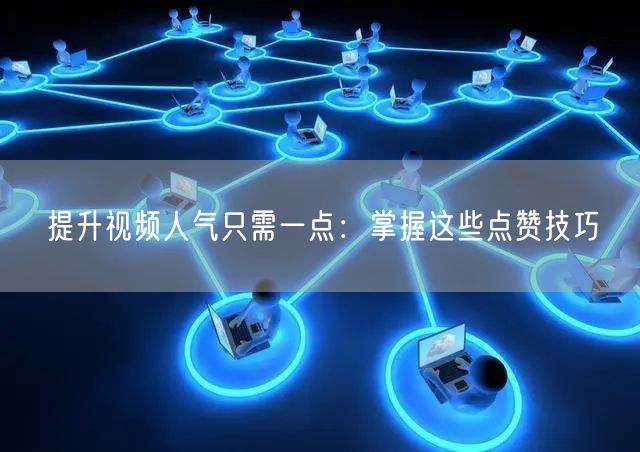 提升视频人气只需一点：掌握这些点赞技巧
