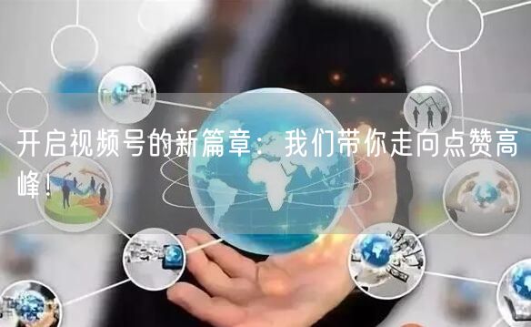 开启视频号的新篇章：我们带你走向点赞高峰！
