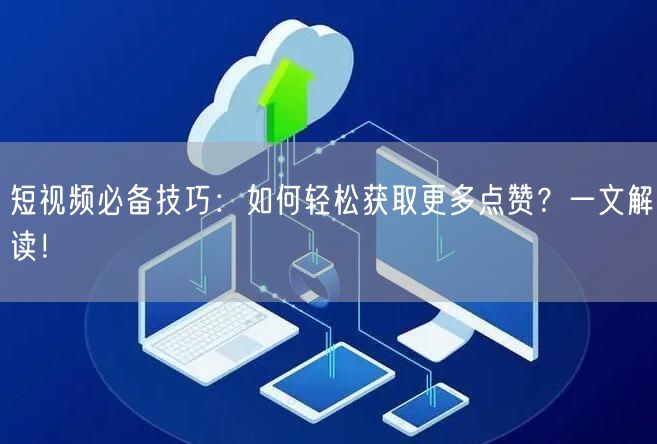 短视频必备技巧：如何轻松获取更多点赞？一文解读！