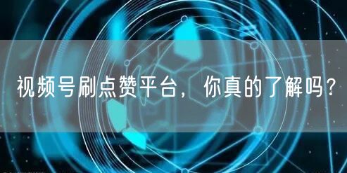 视频号刷点赞平台，你真的了解吗？