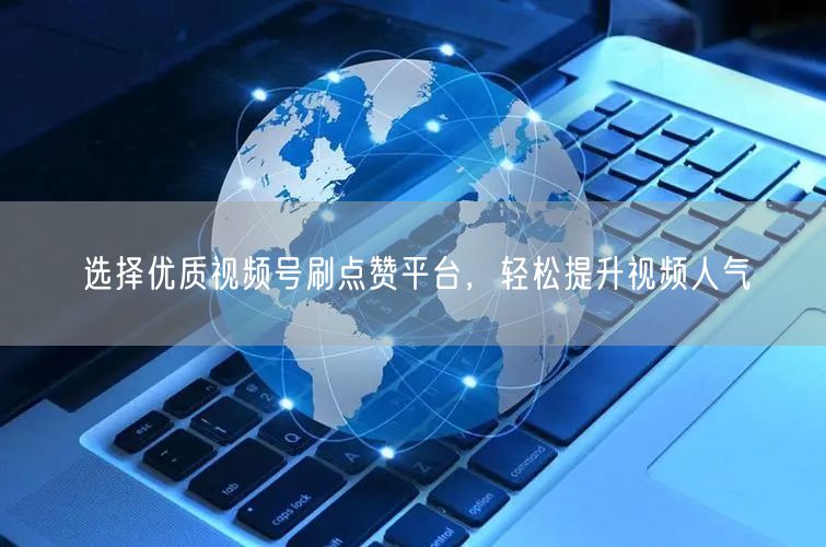 选择优质视频号刷点赞平台，轻松提升视频人气