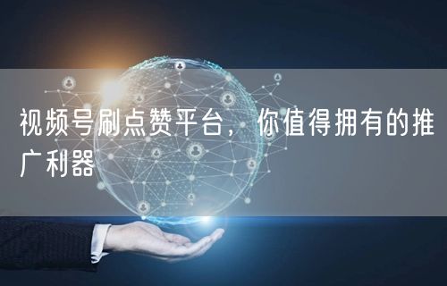 视频号刷点赞平台，你值得拥有的推广利器