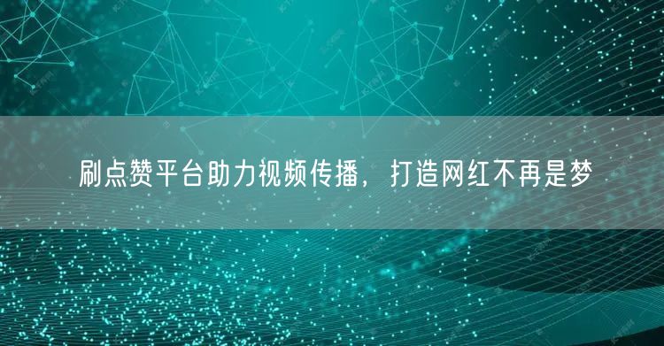 刷点赞平台助力视频传播，打造网红不再是梦