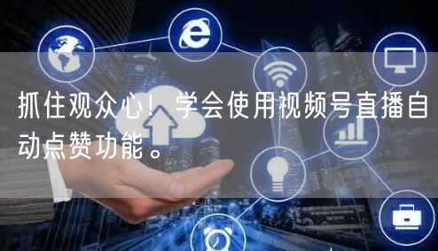 抓住观众心！学会使用视频号直播自动点赞功能。
