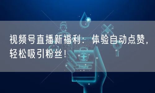 视频号直播新福利：体验自动点赞，轻松吸引粉丝！