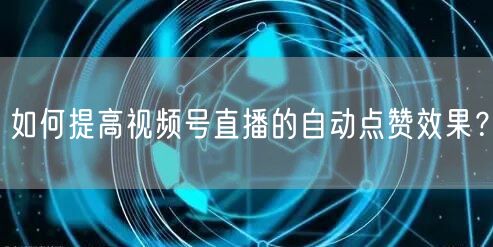 如何提高视频号直播的自动点赞效果?