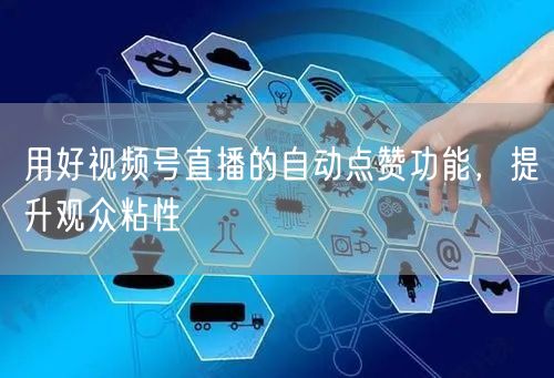 用好视频号直播的自动点赞功能,提升观众粘性