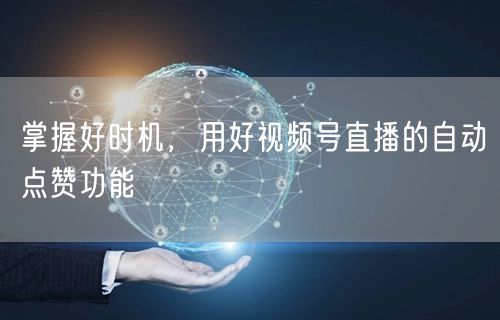 掌握好时机，用好视频号直播的自动点赞功能