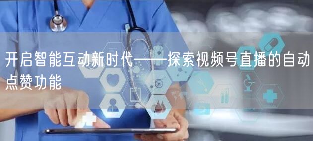 开启智能互动新时代——探索视频号直播的自动点赞功能