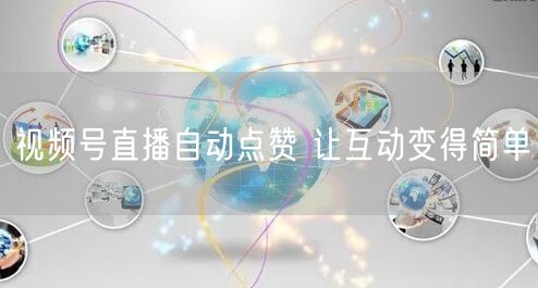 视频号直播自动点赞 让互动变得简单