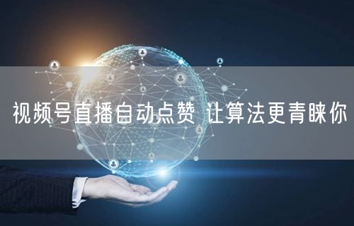 视频号直播自动点赞 让算法更青睐你